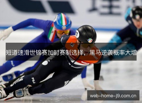 短道速滑世锦赛加时赛制选择,黑马逆袭概率大增 短道速滑世锦赛加时赛制选择,黑马逆袭概率大增