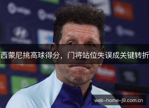 西蒙尼挑高球得分,门将站位失误成关键转折 西蒙尼挑高球得分,门将站位失误成关键转折