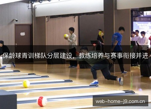保龄球青训梯队分层建设，教练培养与赛事衔接并进